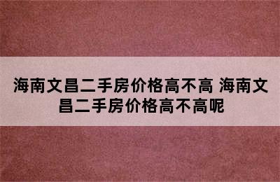 海南文昌二手房价格高不高 海南文昌二手房价格高不高呢